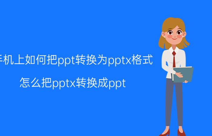 手机上如何把ppt转换为pptx格式 怎么把pptx转换成ppt？